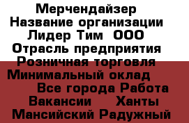 Мерчендайзер › Название организации ­ Лидер Тим, ООО › Отрасль предприятия ­ Розничная торговля › Минимальный оклад ­ 18 000 - Все города Работа » Вакансии   . Ханты-Мансийский,Радужный г.